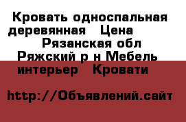 Кровать односпальная деревянная › Цена ­ 18 000 - Рязанская обл., Ряжский р-н Мебель, интерьер » Кровати   